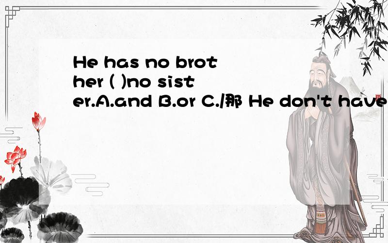 He has no brother ( )no sister.A.and B.or C./那 He don't have any brother( )sisher