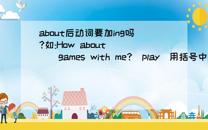 about后动词要加ing吗?如:How about ___games with me?(play)用括号中所给的单词的适当形式填空