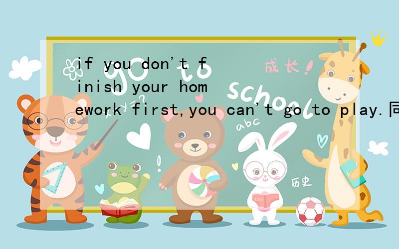 if you don't finish your homework first,you can't go to play.同义句转换 You （ ） go to play（ ）you finish your homework first.