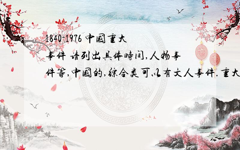 1840-1976 中国重大事件 请列出具体时间,人物事件等,中国的,综合类可以有文人事件.重大事件就好