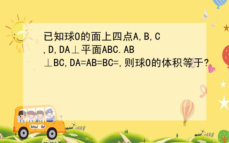 已知球O的面上四点A,B,C,D,DA⊥平面ABC.AB⊥BC,DA=AB=BC=,则球O的体积等于?