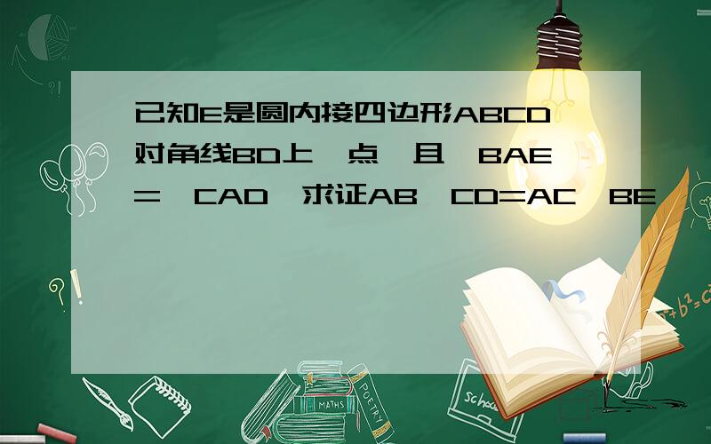 已知E是圆内接四边形ABCD对角线BD上一点,且∠BAE=∠CAD,求证AB*CD=AC*BE