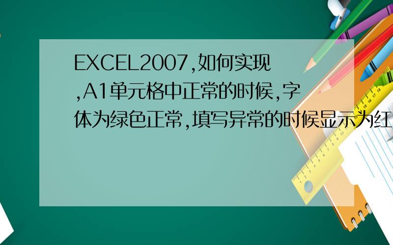 EXCEL2007,如何实现,A1单元格中正常的时候,字体为绿色正常,填写异常的时候显示为红色异常.希望能描述的详细点.