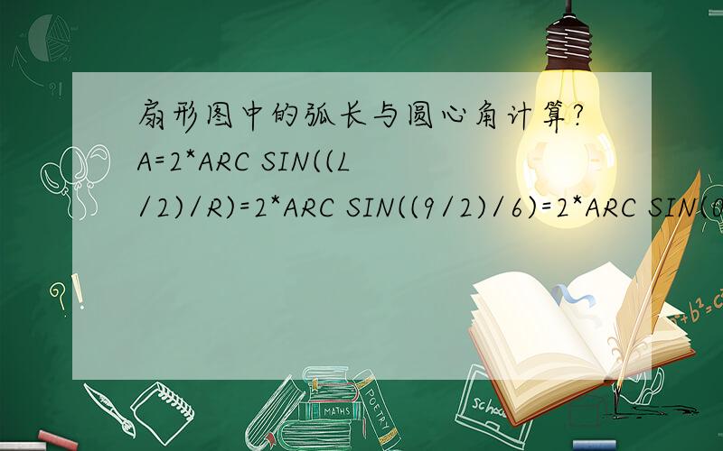 扇形图中的弧长与圆心角计算?A=2*ARC SIN((L/2)/R)=2*ARC SIN((9/2)/6)=2*ARC SIN(0.75)=2*48.59=97.18度=97.18*PI/180=1.69612弧度C=A*R=1.69612*6=10.177M算式中的 48.59怎么得来的?1.69612弧度怎么得来的?PI代表什么.数值是