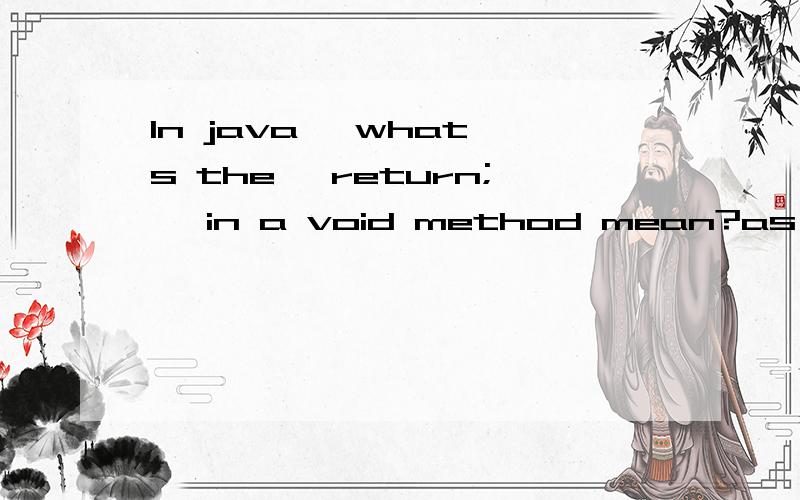 In java ,what's the 'return;' in a void method mean?as the title