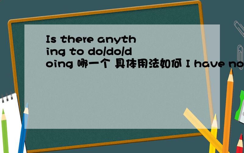 Is there anything to do/do/doing 哪一个 具体用法如何 I have nothing 后面呢