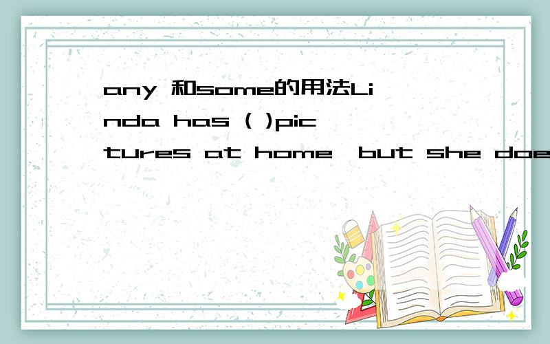 any 和some的用法Linda has ( )pictures at home,but she doesn't have ( )at school.A:any;someB:any;anyC:some;anyD:some;some