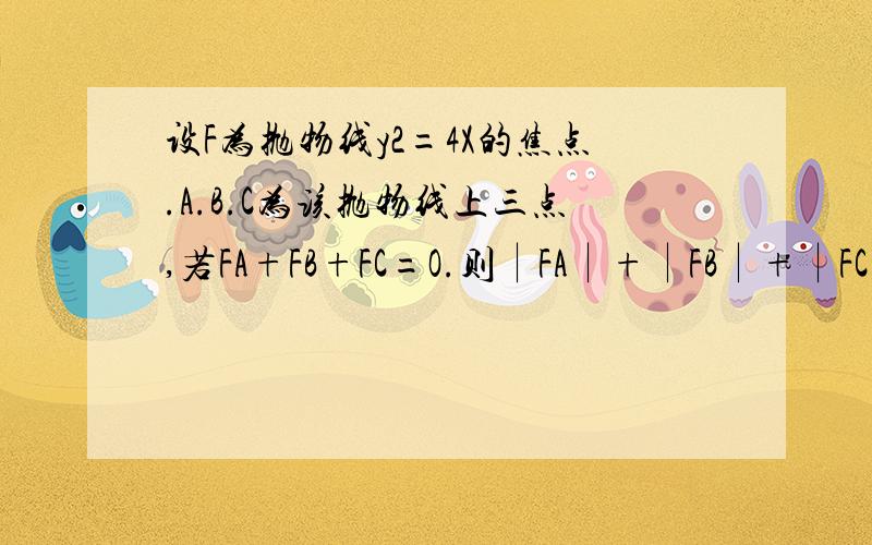 设F为抛物线y2=4X的焦点.A.B.C为该抛物线上三点,若FA+FB+FC=O.则∣FA∣+∣FB∣+∣FC∣=?设A(x1,y1),B(x2,y2),C(x3,y3)抛物线焦点坐标F(1,0),准线方程：x=-1∵FA+FB+FC=O∴点F是△ABC重心则x1+x2+x3=3y1+y2+y3=0而|FA|=x1
