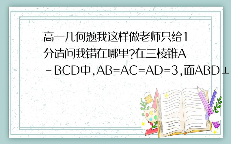 高一几何题我这样做老师只给1分请问我错在哪里?在三棱锥A-BCD中,AB=AC=AD=3,面ABD⊥面BCD,证BC⊥CD.我是这样做的：作BD中点H,链接AH,HC.因为AB=AD,所以AH⊥BD,所以BH=根号（AB的平方－AH的平方）=根号