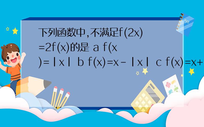 下列函数中,不满足f(2x)=2f(x)的是 a f(x)=|x| b f(x)=x-|x| c f(x)=x+1 d f(x）=—x说明原因