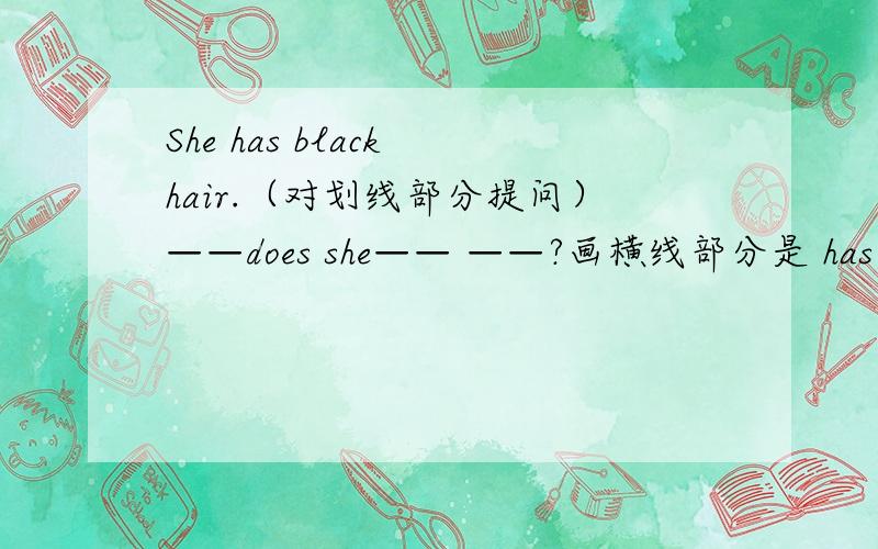 She has black hair.（对划线部分提问）——does she—— ——?画横线部分是 has black hair