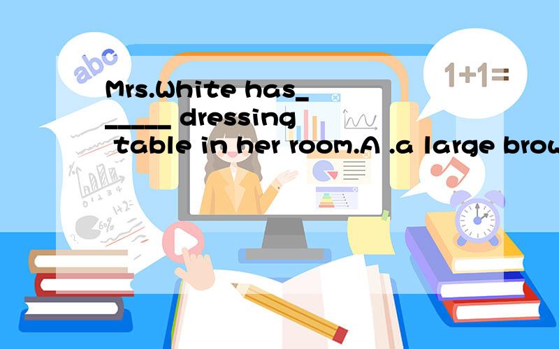 Mrs.White has______ dressing table in her room.A .a large brown old B.an old large brown C .a brown large old D.a large old brown