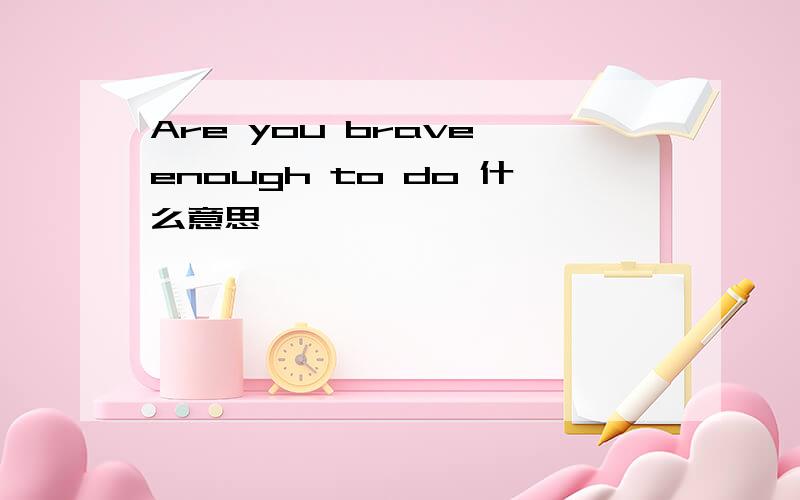 Are you brave enough to do 什么意思