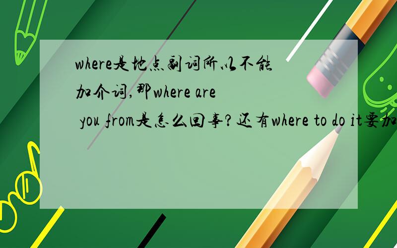 where是地点副词所以不能加介词,那where are you from是怎么回事?还有where to do it要加it,what to do 为什么不加it