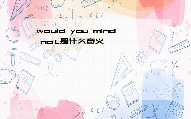 would you mind not是什么意义