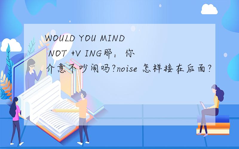 WOULD YOU MIND NOT +V ING那：你介意不吵闹吗?noise 怎样接在后面?