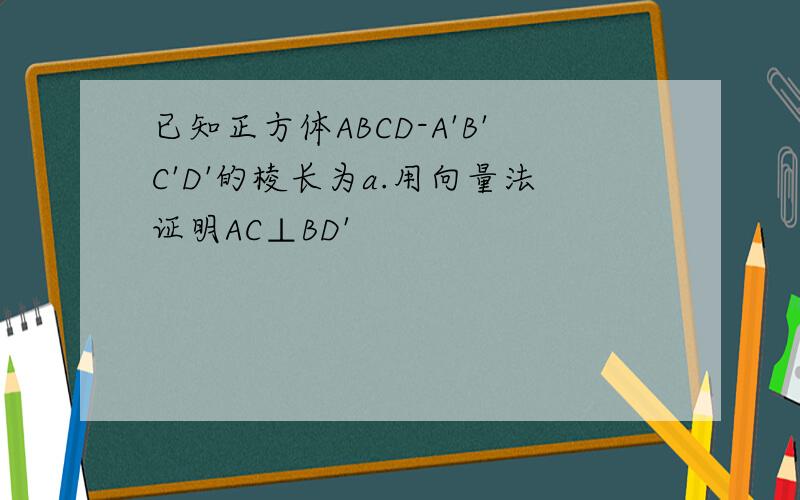 已知正方体ABCD-A'B'C'D'的棱长为a.用向量法证明AC⊥BD'