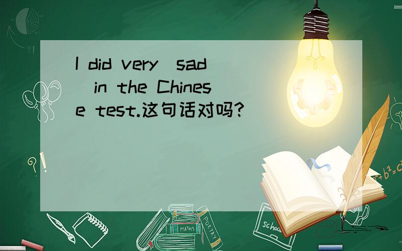 I did very(sad)in the Chinese test.这句话对吗?