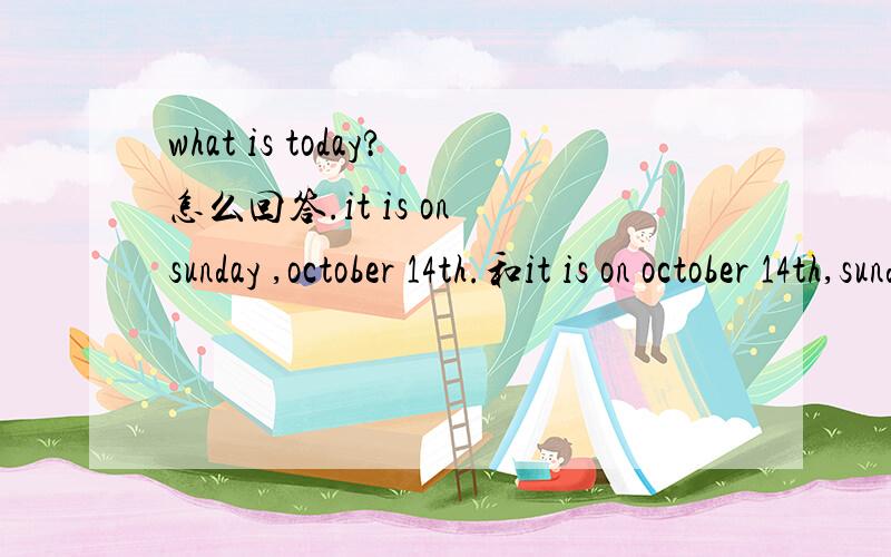 what is today?怎么回答.it is on sunday ,october 14th.和it is on october 14th,sunday.一样吗.时间有大小之分吗?