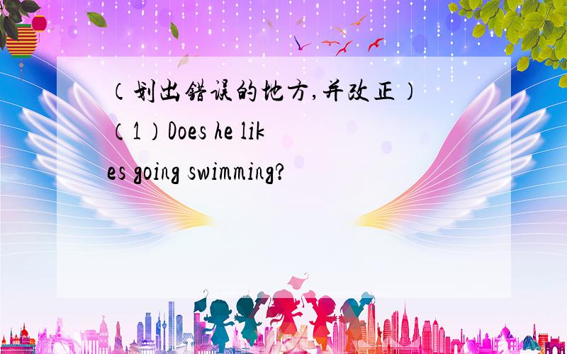 （划出错误的地方,并改正） （1）Does he likes going swimming?
