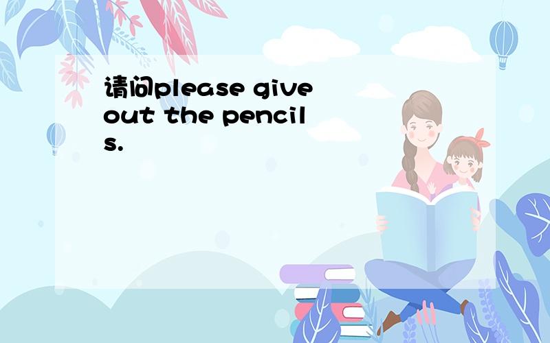 请问please give out the pencils.
