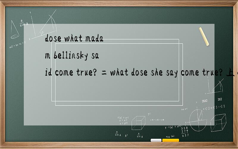 dose what madam bellinsky said come true?=what dose she say come true?上面两句可以互换吗?第一句的what是什么语法结构呢?