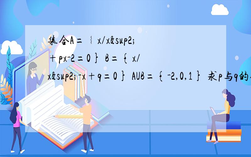 集合A=﹛x/x²+px-2=0} B={x/x²-x+q=0} AUB={-2,0,1} 求p与q的值.x² 是X的平方的意思.
