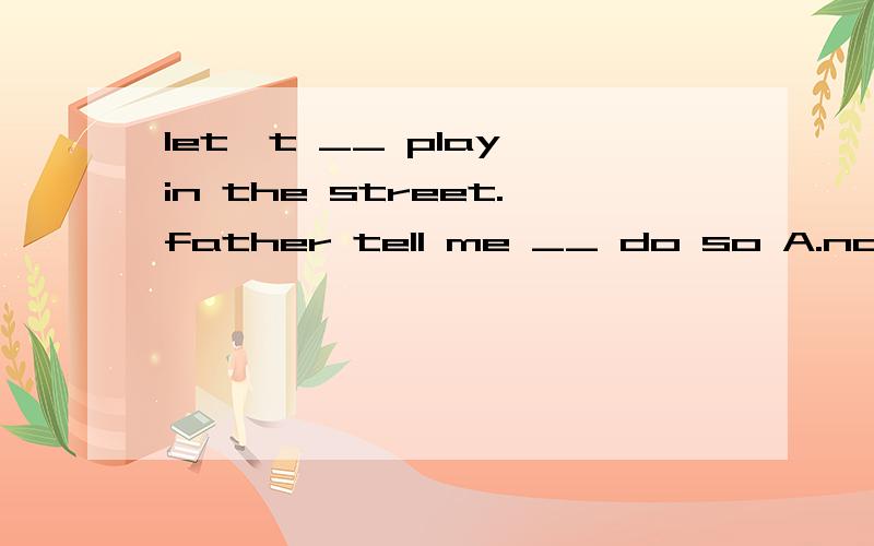 let't __ play in the street.father tell me __ do so A.not to；not to B.not;not to C.don't;to not D.