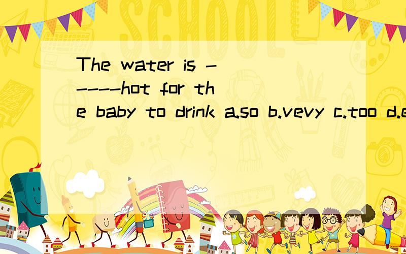 The water is -----hot for the baby to drink a.so b.vevy c.too d.enough