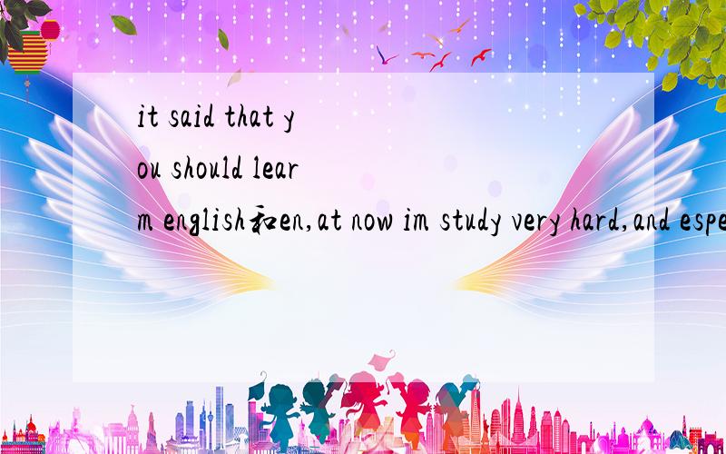 it said that you should learm english和en,at now im study very hard,and especially in english 的意