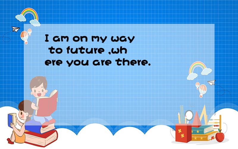 I am on my way to future ,where you are there.