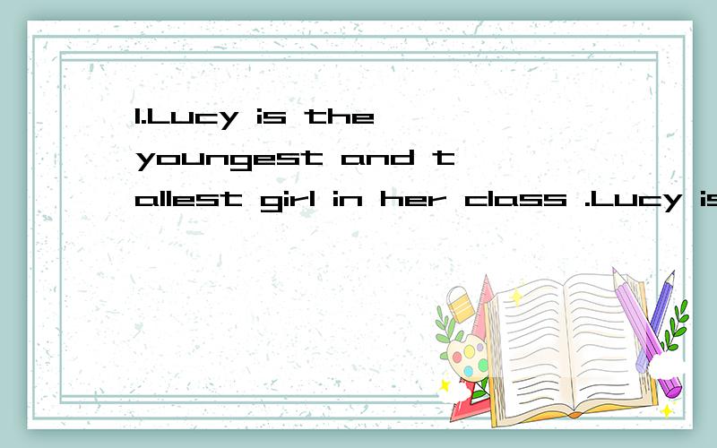 1.Lucy is the youngest and tallest girl in her class .Lucy is __ __ __ __ __ __ __ in her class