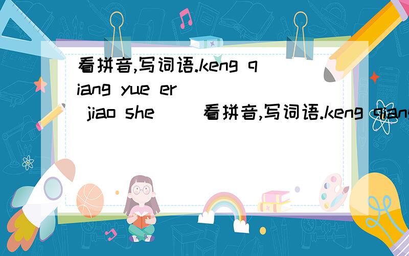 看拼音,写词语.keng qiang yue er（ ） jiao she（ ）看拼音,写词语.keng qiang yue er（ ） jiao she（ ） gu sui（ ）