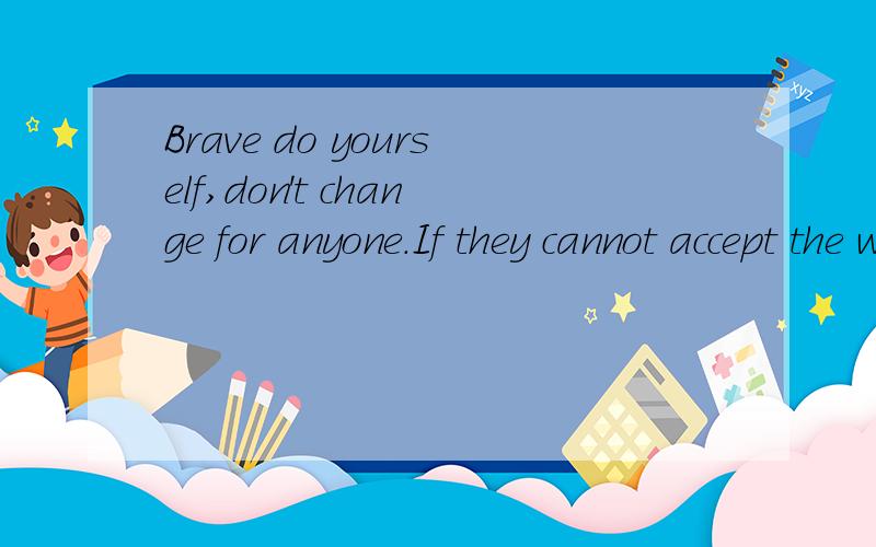 Brave do yourself,don't change for anyone.If they cannot accept the worst you,also do not deserve the best you.勇敢的做自己,不要为任何人而改变.如果他们不能接受最差的你,也不配拥有最好的你.求 这句话的出处、