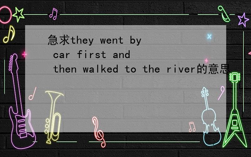 急求they went by car first and then walked to the river的意思