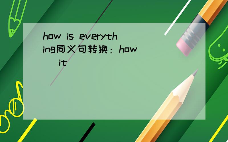 how is everything同义句转换：how( ) it ( )