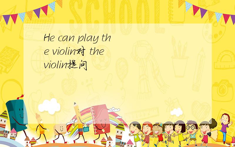 He can play the violin对 the violin提问