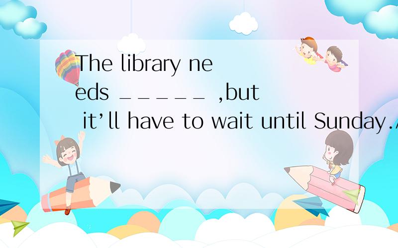 The library needs _____ ,but it’ll have to wait until Sunday.A.cleaning B.be cleaned C.clean D.being cleaned