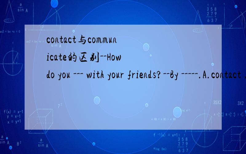 contact与communicate的区别--How do you --- with your friends?--By -----.A.contact ,e-mails B.communicate ,e-mailC.contact ,e-mail D.communicate,e-mails