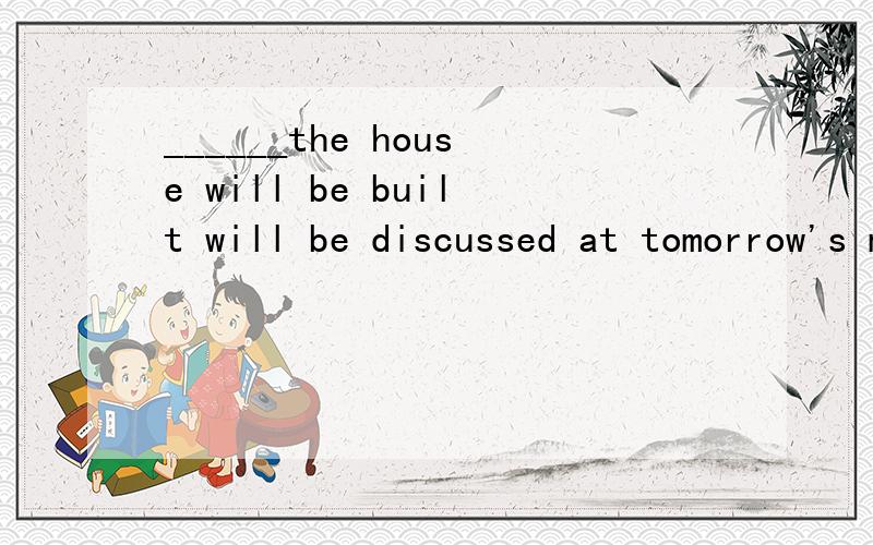 ______the house will be built will be discussed at tomorrow's meeting.为什么不能用if?A.If B.Where C.That D.What