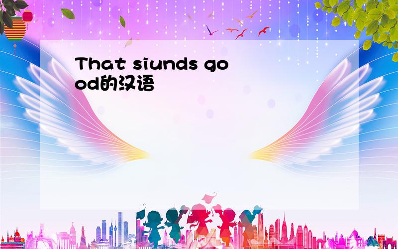 That siunds good的汉语