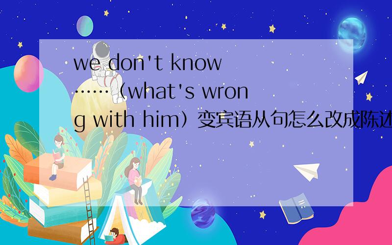 we don't know ……（what's wrong with him）变宾语从句怎么改成陈述语序?