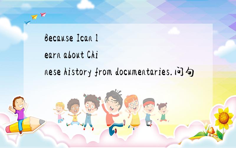Because Ican learn about Chinese history from documentaries.问句