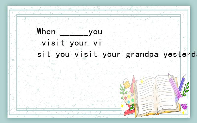 When ______you visit your visit you visit your grandpa yesterday.A do B does C will D