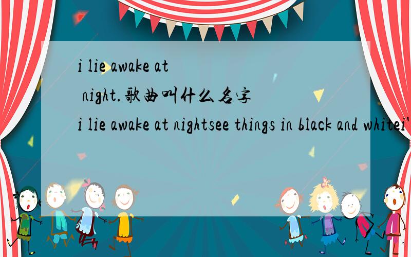 i lie awake at night.歌曲叫什么名字i lie awake at nightsee things in black and whitei've only got you inside my mindyou know you have made me blindi lie awake and praythat you will look my wayi have all this longing in my hearti knew it right