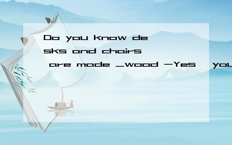 Do you know desks and chairs are made _wood -Yes ,you are right ,and paper is made _ wood .A.of