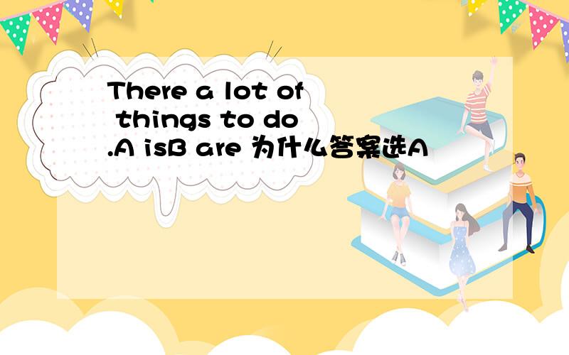 There a lot of things to do .A isB are 为什么答案选A