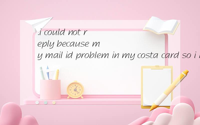 .i could not reply because my mail id problem in my costa card so i rectify today