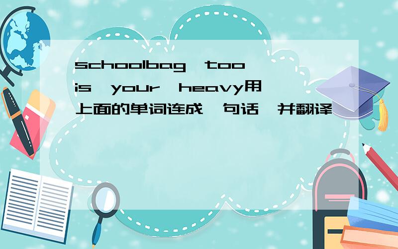 schoolbag,too,is,your,heavy用上面的单词连成一句话,并翻译