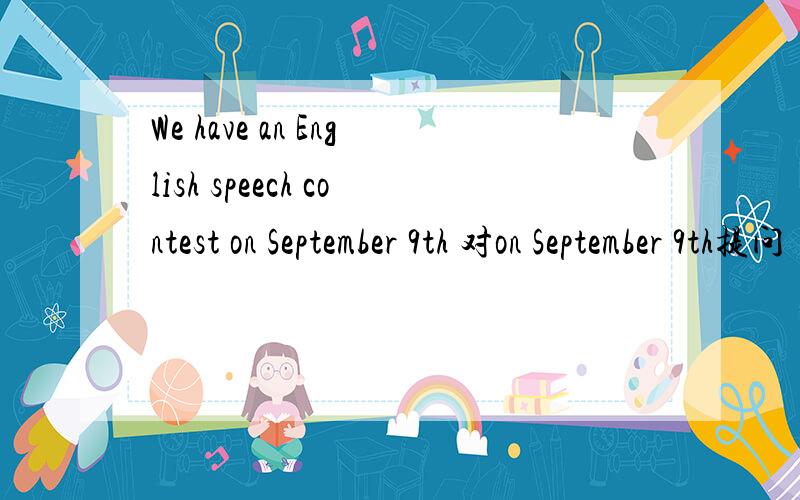 We have an English speech contest on September 9th 对on September 9th提问